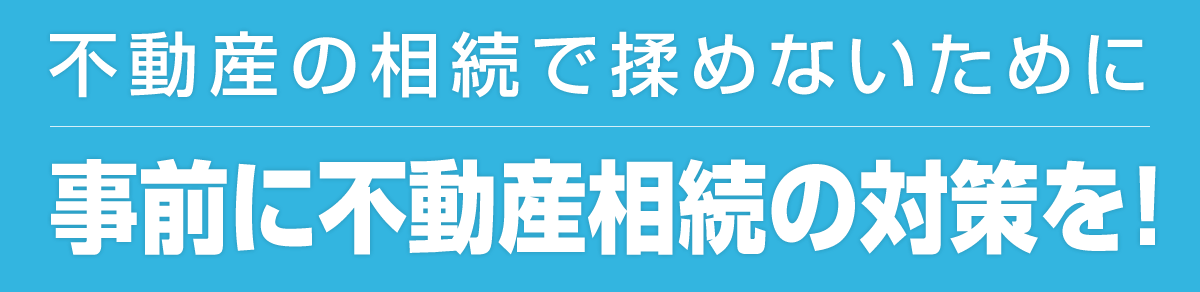 不動産の相続で揉めないために事前に不動産相続の対策を！