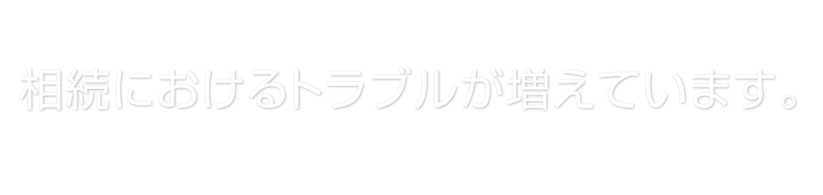 相続におけるトラブルが増えています。